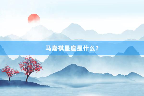 马嘉祺星座是什么？